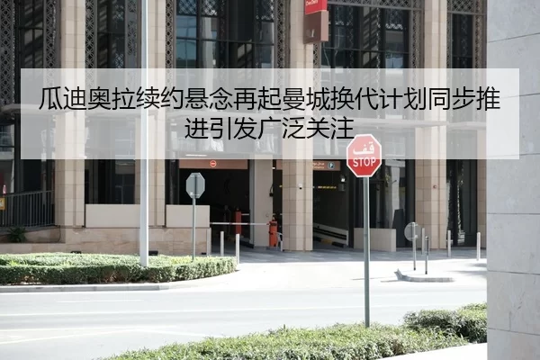 瓜迪奥拉续约悬念再起曼城换代计划同步推进引发广泛关注