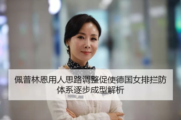 佩普林恩用人思路调整促使德国女排拦防体系逐步成型解析