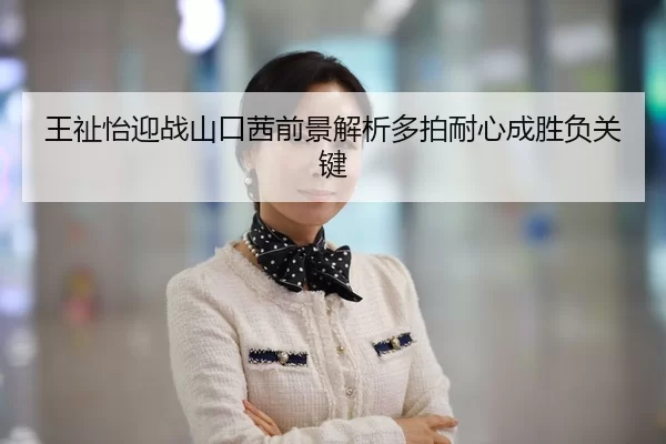 王祉怡迎战山口茜前景解析多拍耐心成胜负关键