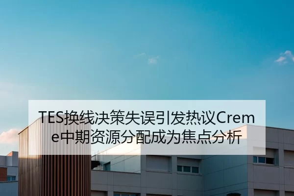 TES换线决策失误引发热议Creme中期资源分配成为焦点分析