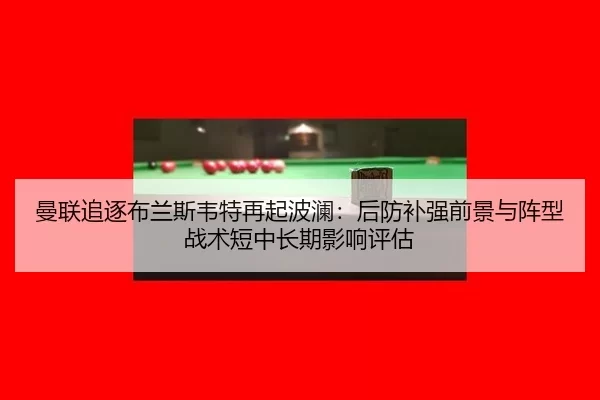 曼联追逐布兰斯韦特再起波澜：后防补强前景与阵型战术短中长期影响评估
