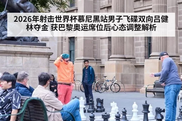 2026年射击世界杯慕尼黑站男子飞碟双向吕健林夺金 获巴黎奥运席位后心态调整解析