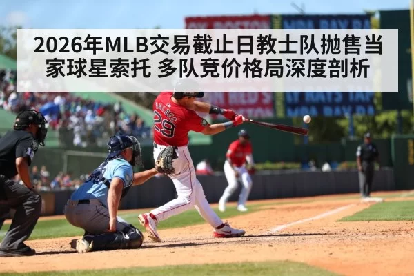 2026年MLB交易截止日教士队抛售当家球星索托 多队竞价格局深度剖析