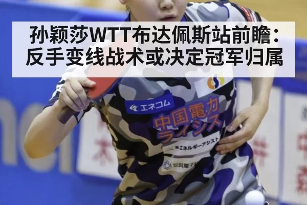 孙颖莎WTT布达佩斯站前瞻：反手变线战术或决定冠军归属
