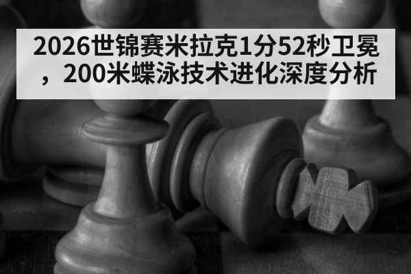 2026世锦赛米拉克1分52秒卫冕，200米蝶泳技术进化深度分析