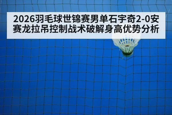 2026羽毛球世锦赛男单石宇奇2-0安赛龙拉吊控制战术破解身高优势分析