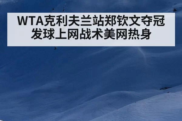WTA克利夫兰站郑钦文夺冠发球上网战术美网热身