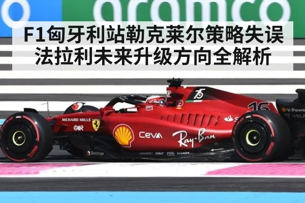F1匈牙利站勒克莱尔策略失误 法拉利未来升级方向全解析