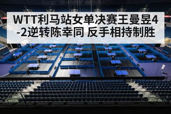 WTT利马站女单决赛王曼昱4-2逆转陈幸同 反手相持制胜