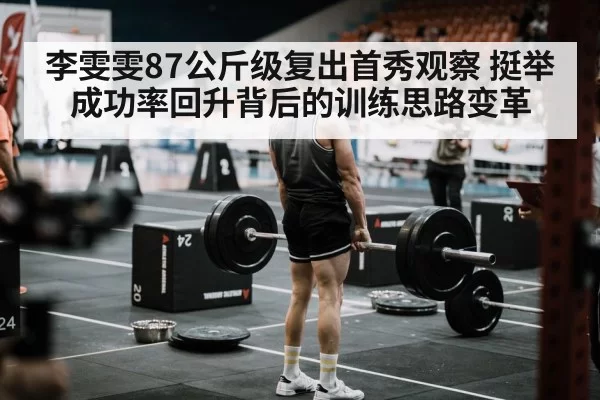 李雯雯87公斤级复出首秀观察 挺举成功率回升背后的训练思路变革