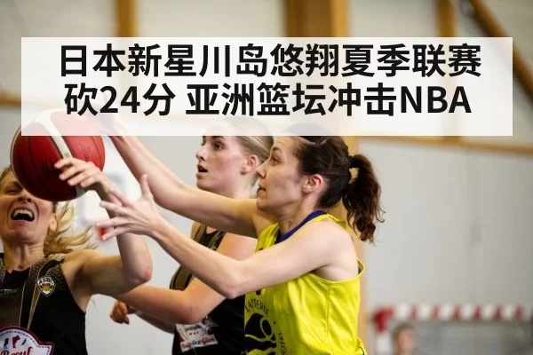 日本新星川岛悠翔夏季联赛砍24分 亚洲篮坛冲击NBA