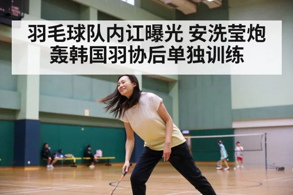 羽毛球队内讧曝光 安洗莹炮轰韩国羽协后单独训练