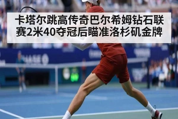 卡塔尔跳高传奇巴尔希姆钻石联赛2米40夺冠后瞄准洛杉矶金牌
