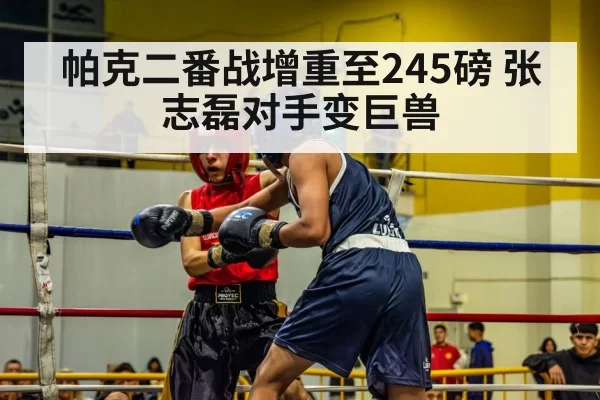 帕克二番战增重至245磅 张志磊对手变巨兽