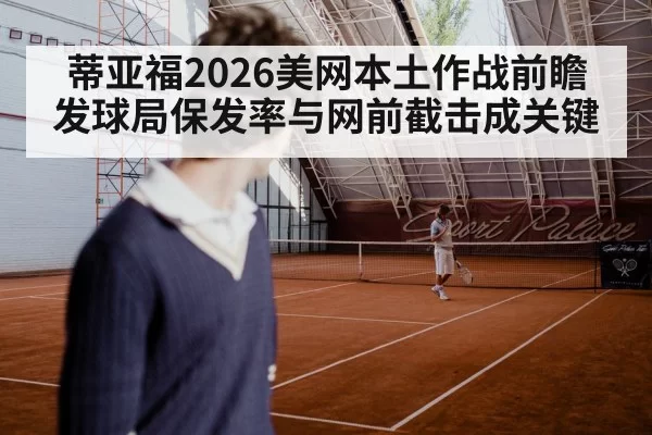 蒂亚福2026美网本土作战前瞻 发球局保发率与网前截击成关键