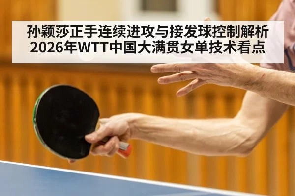 孙颖莎正手连续进攻与接发球控制解析 2026年WTT中国大满贯女单技术看点