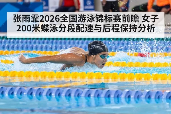 张雨霏2026全国游泳锦标赛前瞻 女子200米蝶泳分段配速与后程保持分析